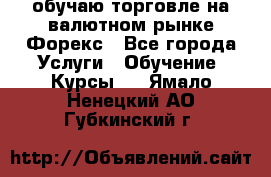 обучаю торговле на валютном рынке Форекс - Все города Услуги » Обучение. Курсы   . Ямало-Ненецкий АО,Губкинский г.